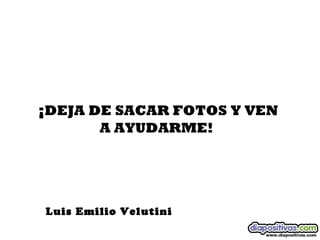 DIA 3


                    ¡DEJA DE SACAR FOTOS Y VEN
                                A AYUDARME!  




                        Luis Emilio Velutini
sonialilianafio@yahoo.com.ar
 