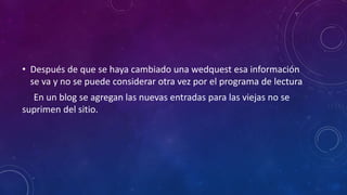 • Después de que se haya cambiado una wedquest esa información
se va y no se puede considerar otra vez por el programa de lectura
En un blog se agregan las nuevas entradas para las viejas no se
suprimen del sitio.
 