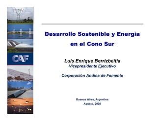 Desarrollo Sostenible y Energía
         en el Cono Sur

      Luis Enrique Berrizbeitia
        Vicepresidente Ejecutivo

     Corporación Andina de Fomento




           Buenos Aires, Argentina
                Agosto, 2008
 