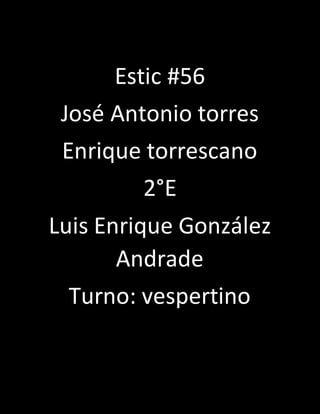 Estic #56 
José Antonio torres 
Enrique torrescano 
2°E 
Luis Enrique González 
Andrade 
Turno: vespertino 
 