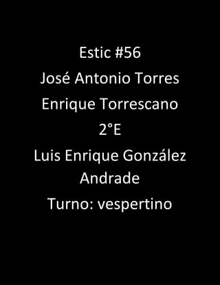 Estic #56
José Antonio Torres
Enrique Torrescano
2°E
Luis Enrique González
Andrade
Turno: vespertino
 