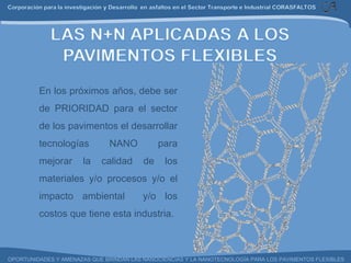 En los próximos años, debe ser de PRIORIDAD para el sector de los pavimentos el desarrollar tecnologías NANO para mejorar la calidad de los materiales y/o procesos y/o el impacto ambiental  y/o los costos que tiene esta industria. 