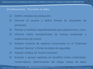 Definir umbrales de producción. Informar al usuario y definir formas de etiquetado de productos. Revisar y modificar especificaciones para aplicaciones y usos. Informar sobre nanopartículas de nuevas sustancias a instituciones de control. Adoptar números de registros reconocidos en el “Chemical Abstract Service” y fichas de datos de seguridad. Adoptar códigos de “buena conducta”. Estudiar y apoyar aspectos de beneficio mutuo (metrología; nomenclatura; determinación del riesgo; bases de datos toxicológicos, eco-toxicológicos y epidemiológicos). 
