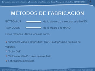 BOTTOM-UP  de lo atómico o molecular a lo NANO   TOP-DOWN  de lo Macro a lo NANO   Estos métodos utilizan técnicas como:   “ Chemical Vapour Deposition” (CVD) o deposición química de vapores. “ Sol – Gel” “ Self assembled” o auto ensamblado. Fabricación molecular. 