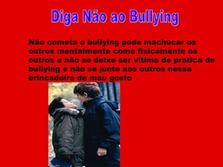 Não cometa o bullying pode machucar os
outros mentalmente como fisicamente os
outros e não se deixe ser vitima de pratica de
bullying e não se junte aos outros nessa
brincadeira de mau gosto
 