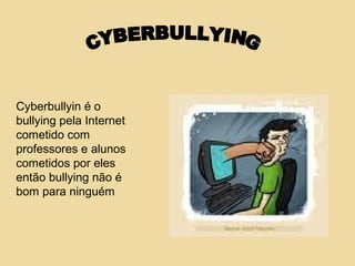 Cyberbullyin é o
bullying pela Internet
cometido com
professores e alunos
cometidos por eles
então bullying não é
bom para ninguém
 