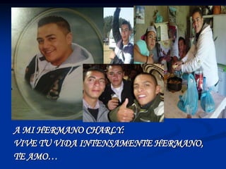 A MI HERMANO CHARLY:
VIVE TU VIDA INTENSAMENTE HERMANO,
TE AMO…
 