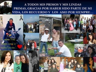 A TODOS MIS PRIMOS Y MIS LINDAS
 PRIMAS, GRACIAS POR HABER SIDO PARTE DE MI
VIDA, LOS RECUERDO Y LOS AMO POR SIEMPRE…
 