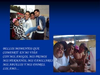BELLOS MOMENTOS QUE
COMPARTÍ EN MI VIDA
CON MIS AMIGOS, MIS PRIMOS
MIS HERMANOS, MIS FAMILIARES
MIS ABUELOS Y MIS PADRES.
LOS AMO…
 