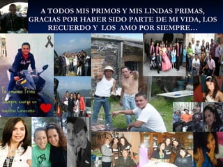 A TODOS MIS PRIMOS Y MIS LINDAS PRIMAS, GRACIAS POR HABER SIDO PARTE DE MI VIDA, LOS RECUERDO Y  LOS  AMO POR SIEMPRE… 