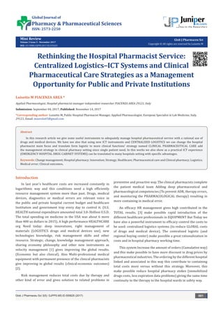Mini Review
Volume 3 Issue 5 - November 2017
DOI: 10.19080/GJPPS.2017.03.555625
Glob J Pharmaceu Sci
Copyright © All rights are reserved by Luisetto M
Rethinking the Hospital Pharmacist Service:
Centralized Logistics–ICT Systems and Clinical
Pharmaceutical Care Strategies as a Management
Opportunity for Public and Private Institutions
Luisetto M PIACENZA AREA *
Applied Pharmacologist, Hospital pharmacist manager independent researcher PIACENZA AREA 29121, Italy
Submission: September 04, 2017; Published: November 14, 2017
*Corresponding author: Luisetto M, Public Hospital Pharmacist Manager, Applied Pharmacologist, European Specialist in Lab Medicine, Italy,
29121, Email:
Introduction
In last year’s healthcare costs are increased constantly in
logarithmic way and this conditions need a high efficiently
resource management system more than past. Drugs, medical
devices, diagnostics or medical errors are relevant voice in
the public and private hospital current budget and healthcare
Institution and government tray every day to control it. (U.S.
HEALTH national expenditure amounted total 3.0-3billion U.S.D.
The total spending on medicine in the USA was about 6 more
than 400 us dollars in 2015). A high performance HEALTHCARE
org Need today: deep innovations, right management of
materials (LOGISTICS drugs and medical devices use), new
technologies knowledge, risk management skills and other
resource. Strategic, change, knowledge management approach,
sharing economy philosophy and other new instruments as
velocity management [1] gives improving the global results.
(Economic but also clinical). Also Multi-professional medical
equipment with permanent presence of the clinical pharmacists
give improving in global results (clinical-economic outcomes)
[2].
Risk management reduces total costs due by therapy and
other kind of error and gives solution to related problems in
preventive and proactive way. The clinical pharmacists complete
the patient medical team Adding deep pharmaceutical and
pharmacological competencies (To prevent ADR, therapy errors,
and monitoring the PHARMACOLOGICAL therapy) resulting in
more containing in medical error.
An efficacy HR management gives high contributed in the
TOTAL results. [3] make possible rapid introduction of the
different healthcare professionals in EQUIPMENT But Today we
have also a powerful instrument to efficacy control the costs to
be used: centralized logistics systems (to reduce GLOBAL costs
of drugs and medical device). The centralized logistic (and
regional buying center) make possible a great rationalization in
costs and in hospital pharmacy working time.
This system Increase the amount of orders (Cumulative way)
and this make possible to have more discount in drug prices by
pharmaceutical industries. The ordering by the different hospital
linked and associated in this way this contribute to containing
total costs more versus without this strategy. Moreover, this
make possible reduce hospital pharmacy stokes (immobilized
drugs costs, less expiration data problems) giving the same time
continuity to the therapy to the hospital wards in safety way.
Glob J Pharmaceu Sci 3(5): GJPPS.MS.ID.555625 (2017) 001
Abstract
In this research article we give some useful instruments to adequately manage hospital pharmaceutical service with a rational use of
drugs and medical devices. We have see also that using new ICT instruments and CENTRALIZED LOGISTICS we can change the hospital
pharmacist main focus and translate form logistic to more clinical functions’ strategy named CLINICAL PHARMACEUTICAL CARE add
the management strategy in clinical pharmacy setting since single patient need. In this works we also show as a practical ICT experience
(EMERGENCY HOSPITAL DRUG CABINET SYSTEMS) can be translated to many hospitals setting with specific advantages.
Keywords: Change management; Hospital pharmacy; Innovation; Strategy; Healthcare; Pharmaceutical care and Clinical pharmacy; Logistics;
Medical error; Clinical outcomes.
Global Journal of
Pharmacy & Pharmaceutical Sciences
ISSN: 2573-2250
 