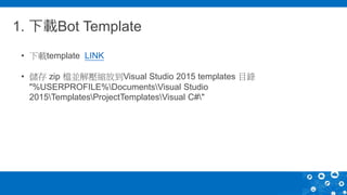 1. 下載Bot Template
• 下載template LINK
• 儲存 zip 檔並解壓縮放到Visual Studio 2015 templates 目錄
"%USERPROFILE%DocumentsVisual Studio
2015TemplatesProjectTemplatesVisual C#"
 