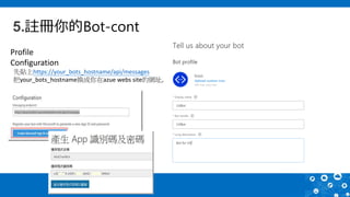5.註冊你的Bot-cont
Profile
Configuration
先貼上https://your_bots_hostname/api/messages
把your_bots_hostname換成你在azue webs site的網址,
 
