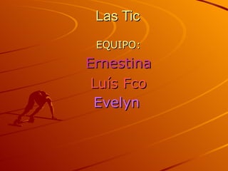 Las Tic
 EQUIPO:
Ernestina
 Luís Fco
 Evelyn
 