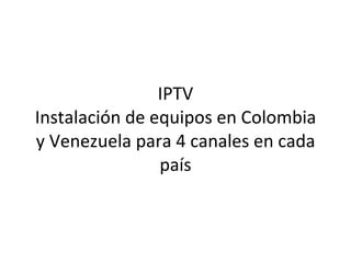 IPTV Instalación de equipos en Colombia y Venezuela para 4 canales en cada país 