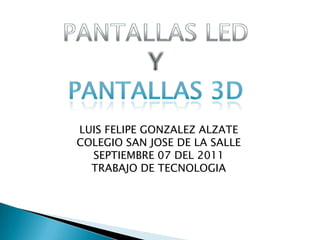 PANTALLAS LED Y PANTALLAS 3D LUIS FELIPE GONZALEZ ALZATE COLEGIO SAN JOSE DE LA SALLE SEPTIEMBRE 07 DEL 2011 TRABAJO DE TECNOLOGIA 