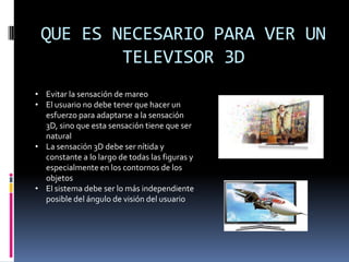 AUTOESTEROSCÓPIA: Es el método para reproducir imágenes tridimensionales que puedan ser visualizadas sin que el usuario tenga que utilizar ningún dispositivo especial (como gafas o cascos especiales) ni necesite condiciones especiales de luz. Se ve mas profundidadQUE ES NECESARIO PARA VER UN TELEVISOR 3DEvitar la sensación de mareo