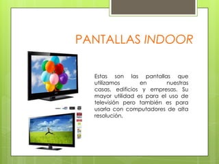 PANTALLAS INDOOREstas son las pantallas que utilizamos en nuestras casas, edificios y empresas. Su mayor utilidad es para el uso de televisión pero también es para usarla con computadores de alta resolución,