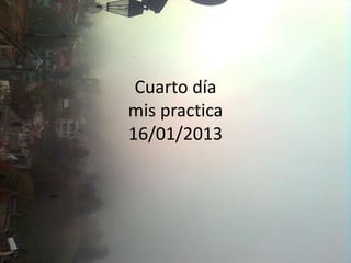 Cuarto día
mis practica
16/01/2013
 