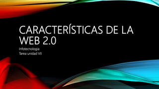 CARACTERÍSTICAS DE LA
WEB 2.0
Infotecnologia
Tarea unidad VII
 