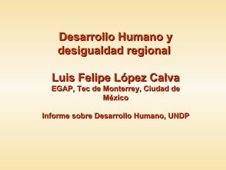 Desarrollo Humano y desigualdad regional  Luis Felipe López Calva EGAP, Tec de Monterrey, Ciudad de México Informe sobre Desarrollo Humano, UNDP 