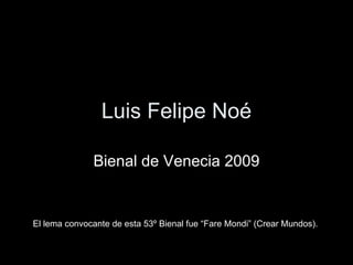 Luis Felipe Noé Bienal de Venecia 2009 El lema convocante de esta 53º Bienal fue “Fare Mondi” (Crear Mundos).  