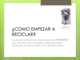¿COMO EMPEZAR A
RECICLAR?
Cada día compramos y tiramos kilos de material
que termina en los vertederos. Debemos elegir
productos no sólo en base a su calidad y precio.
 