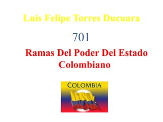 Luis Felipe Torres Ducuara
          701
Ramas Del Poder Del Estado
      Colombiano
 