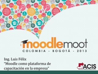 Ing.	
  Luis	
  Félix	
  
“Moodle	
  como	
  plataforma	
  de	
  
capacitación	
  en	
  la	
  empresa”	
  
 
