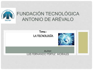 FUNDACIÓN TECNOLÓGICA
ANTONIO DE ARÉVALO
Autor:
LUIS FERNANDO PERTUZ MORALES
Tema :
LA TECNOLOGÍA
 