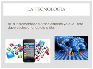 LA TECNOLOGÍA
se a incrementado sustancialmente ya que esta
sigue evolucionando día a día
 