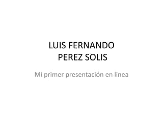 LUIS FERNANDO PEREZ SOLIS Mi primer presentación en linea 