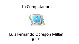 La Computadora
Luis Fernando Obregon Millan
6 ‘’F’’
 