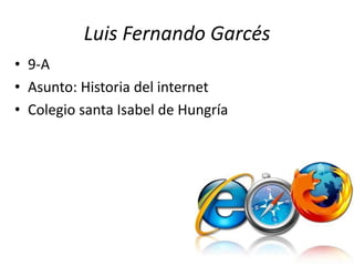 Luis Fernando Garcés
• 9-A
• Asunto: Historia del internet
• Colegio santa Isabel de Hungría
 