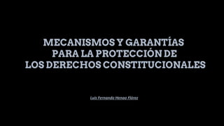 MECANISMOS Y GARANTÍAS
PARA LA PROTECCIÓN DE
LOS DERECHOS CONSTITUCIONALES
Luis Fernando Henao Flórez
 