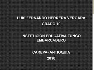 LUIS FERNANDO HERRERA VERGARA
GRADO 10
INSTITUCION EDUCATIVA ZUNGO
EMBARCADERO
CAREPA- ANTIOQUIA
2016
 
