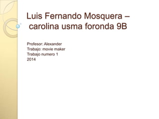 Luis Fernando Mosquera –
carolina usma foronda 9B
Profesor: Alexander
Trabajo: movie maker
Trabajo numero 1
2014

 