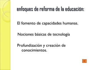 enfoques de reforma de la educación: El fomento de capacidades humanas. Nociones básicas de tecnología Profundización y creación de conocimientos.