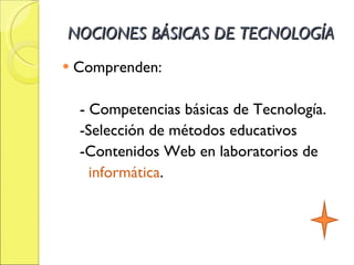 NOCIONES BÁSICAS DE TECNOLOGÍA Comprenden: - Competencias básicas de Tecnología. -Selección de métodos educativos -Contenidos Web en laboratorios de informática .