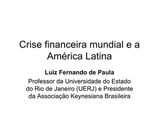Crise financeira mundial e a América Latina Luiz Fernando de Paula Professor da Universidade do Estado do Rio de Janeiro (UERJ) e Presidente da Associação Keynesiana Brasileira 