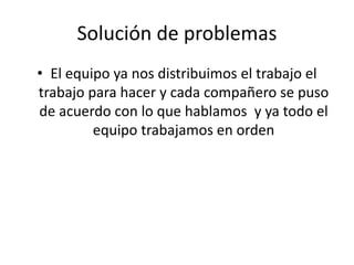 Solución de problemas
• El equipo ya nos distribuimos el trabajo el
trabajo para hacer y cada compañero se puso
de acuerdo con lo que hablamos y ya todo el
equipo trabajamos en orden
 