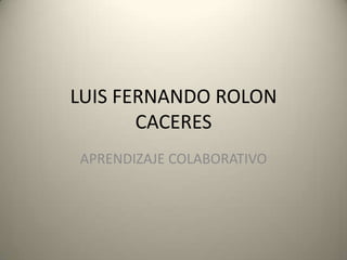 LUIS FERNANDO ROLON
       CACERES
APRENDIZAJE COLABORATIVO
 