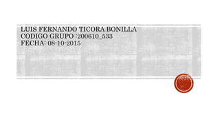 LUIS FERNANDO TICORA BONILLA
CODIGO GRUPO :200610_533
FECHA: 08-10-2015
 