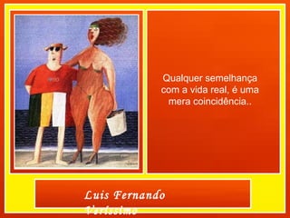 Qualquer semelhança com a vida real, é uma mera coincidência.. Luis Fernando Veríssimo 