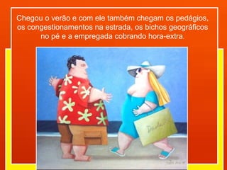 Chegou o verão e com ele também chegam os pedágios, os congestionamentos na estrada, os bichos geográficos no pé e a empregada cobrando hora-extra . 