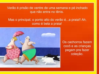 Verão é prisão de ventre de uma semana e pé inchado que não entra no tênis.  Mas o principal, o ponto alto do verão é...a praia!! Ah, como é bela a praia!  Os cachorros fazem cocô e as crianças pegam pra fazer coleção. 