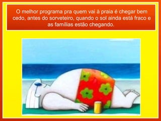 O melhor programa pra quem vai à praia é chegar bem cedo, antes do sorveteiro, quando o sol ainda está fraco e as famílias estão chegando.  