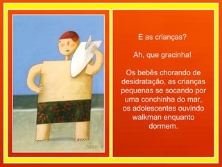 E as crianças?  Ah, que gracinha!  Os bebês chorando de desidratação, as crianças pequenas se socando por uma conchinha do mar, os adolescentes ouvindo walkman enquanto dormem. 