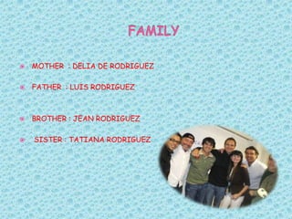 FAMILY MOTHER  : DELIA DE RODRIGUEZ FATHER  : LUIS RODRIGUEZ BROTHER : JEAN RODRIGUEZ  SISTER : TATIANA RODRIGUEZ 
