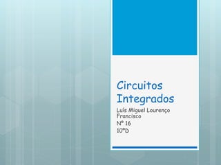 Circuitos
Integrados
Luís Miguel Lourenço
Francisco
Nº 16
10ºD
 